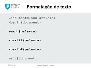 Formatação de texto
documentclass{article}
begin{document}
emph{palavra}
textit{palavra}
textbf{palavra}
end{document}
3/28/2015 Instituto Superior Técnico
 