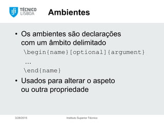 Ambientes
• Os ambientes são declarações
com um âmbito delimitado
begin{name}[optional]{argument}
…
end{name}
• Usados para alterar o aspeto
ou outra propriedade
3/28/2015 Instituto Superior Técnico
 