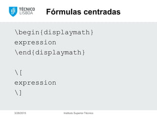 Fórmulas centradas
begin{displaymath}
expression
end{displaymath}
[
expression
]
3/28/2015 Instituto Superior Técnico
 