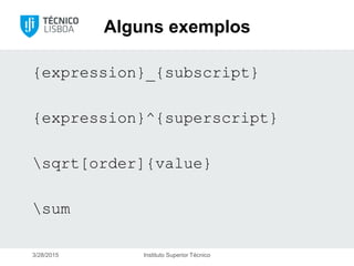 Alguns exemplos
{expression}_{subscript}
{expression}^{superscript}
sqrt[order]{value}
sum
3/28/2015 Instituto Superior Técnico
 