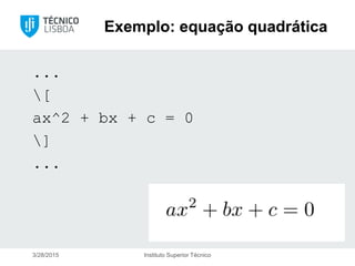 Exemplo: equação quadrática
...
[
ax^2 + bx + c = 0
]
...
3/28/2015 Instituto Superior Técnico
 