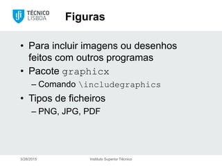 Figuras
• Para incluir imagens ou desenhos
feitos com outros programas
• Pacote graphicx
– Comando includegraphics
• Tipos de ficheiros
– PNG, JPG, PDF
3/28/2015 Instituto Superior Técnico
 