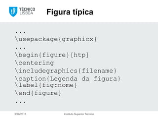 Figura típica
...
usepackage{graphicx}
...
begin{figure}[htp]
centering
includegraphics{filename}
caption{Legenda da figura}
label{fig:nome}
end{figure}
...
3/28/2015 Instituto Superior Técnico
 