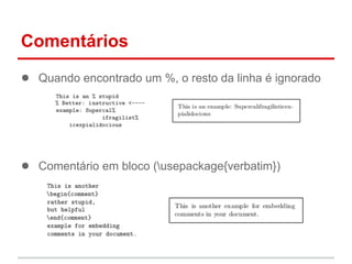 Comentários 
● Quando encontrado um %, o resto da linha é ignorado 
● Comentário em bloco (usepackage{verbatim}) 
 