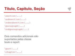 Título, Capítulo, Seção 
section{...} 
subsection{...} 
subsubsection{...} 
paragraph{...} 
subparagraph{...} 
Dois comandos adicionais são 
suportados pelas classe 
book e report: 
part{...} 
chapter{...} 
 