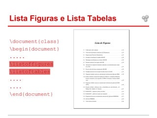Lista Figuras e Lista Tabelas 
document{class} 
begin{document} 
..... 
listoffigures 
listoftables 
.... 
.... 
end{document} 
 