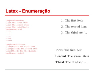 Latex - Enumeração 
begin{enumerate} 
item The first item 
item The second item 
item The thirdldots 
end{enumerate} 
..... 
..... 
..... 
..... 
...... 
begin{description} 
item[First] The first item 
item[Second] The second item 
item[Third] The thirdldots 
end{description} 
 