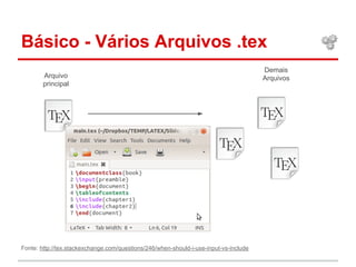 Básico - Vários Arquivos .tex 
Arquivo 
principal 
Demais 
Arquivos 
Fonte: http://tex.stackexchange.com/questions/246/when-should-i-use-input-vs-include 
 