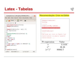Latex - Tabelas 
*Recomendação: Criar no Editor 
begin{tabular} 
hline 
...... 
caption{My table} 
label{table:tablex} 
end{tabular} 
.... 
Como pode ser visto na Tabela ref 
{table:tablex} na página pageref 
{table:tablex} ... 
 