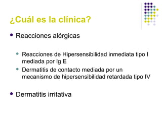 ¿Cuál es la clínica?
 Reacciones alérgicas
 Reacciones de Hipersensibilidad inmediata tipo I
mediada por Ig E
 Dermatitis de contacto mediada por un
mecanismo de hipersensibilidad retardada tipo IV
 Dermatitis irritativa
 