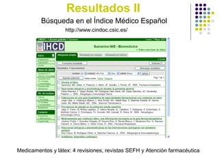 Resultados II
Búsqueda en el Índice Médico Español
Medicamentos y látex: 4 revisiones, revistas SEFH y Atención farmacéutica
http://www.cindoc.csic.es/
 