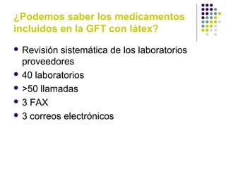 ¿Podemos saber los medicamentos
incluidos en la GFT con látex?
 Revisión sistemática de los laboratorios
proveedores
 40 laboratorios
 >50 llamadas
 3 FAX
 3 correos electrónicos
 