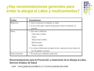 ¿Hay recomendaciones generales para
evitar la alergia al Látex y medicamentos?
Recomendaciones para la Prevención y tratamiento de la Alergia al Látex.
Servicio Andaluz de Salud
 