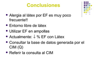  Alergia al látex por EF es muy poco
frecuente!!
 Entorno libre de látex
 Utilizar EF en ampollas
 Actualmente: ↓ % EF con Látex
 Consultar la base de datos generada por el
CIM (Q)
 Referir la consulta al CIM
Conclusiones
 