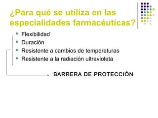¿Para qué se utiliza en las
especialidades farmacéuticas?
 Flexibilidad
 Duración
 Resistente a cambios de temperaturas
 Resistente a la radiación ultravioleta
BARRERA DE PROTECCIÓN
 