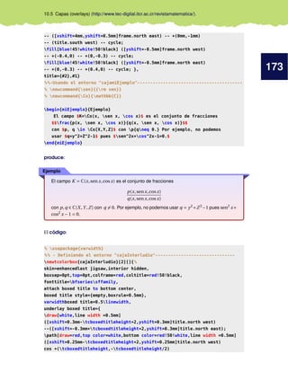 173
10.5 Capas (overlays) (http://www.tec-digital.itcr.ac.cr/revistamatematica/).
-- ([xshift=4mm,yshift=0.5mm]frame.north east) -- +(0mm,-1mm)
-- (title.south west) -- cycle;
fill[blue!45!white!50!black] ([yshift=-0.5mm]frame.north west)
-- +(-0.4,0) -- +(0,-0.3) -- cycle;
fill[blue!45!white!50!black] ([yshift=-0.5mm]frame.north east)
-- +(0,-0.3) -- +(0.4,0) -- cycle; },
title={#2},#1}
%%-Usando el entorno "cajamiEjemplo"-----------------------------------------
% newcommand{sen}{{rm sen}}
% newcommand{Co}{mathbb{C}}
begin{miEjemplo}{Ejemplo}
El campo $K=Co(x, sen x, cos x)$ es el conjunto de fracciones
$$frac{p(x, sen x, cos x)}{q(x, sen x, cos x)}$$
con $p, q in Co[X,Y,Z]$ con p{qneq 0.} Por ejemplo, no podemos
usar $q=y^2+Z^2-1$ pues $sen^2x+cos^2x-1=0.$
end{miEjemplo}
produce:
Ejemplo
El campo K = C(x,senx,cosx) es el conjunto de fracciones
p(x,senx,cosx)
q(x,senx,cosx)
con p,q ∈ C[X ,Y,Z] con q = 0. Por ejemplo, no podemos usar q = y2
+Z2
−1 pues sen2
x+
cos2
x −1 = 0.
El código:
% usepackage{varwidth}
%% - Definiendo el entorno "cajaInterludio"-------------------------------
newtcolorbox{cajaInterludio}[2][]{%
skin=enhancedlast jigsaw,interior hidden,
boxsep=0pt,top=0pt,colframe=red,coltitle=red!50!black,
fonttitle=bfseriessffamily,
attach boxed title to bottom center,
boxed title style={empty,boxrule=0.5mm},
varwidthboxed title=0.5linewidth,
underlay boxed title={
draw[white,line width =0.5mm]
([xshift=0.3mm-tcboxedtitleheight*2,yshift=0.3mm]title.north west)
--([xshift=-0.3mm+tcboxedtitleheight*2,yshift=0.3mm]title.north east);
path[draw=red,top color=white,bottom color=red!50!white,line width =0.5mm]
([xshift=0.25mm-tcboxedtitleheight*2,yshift=0.25mm]title.north west)
cos +(tcboxedtitleheight,-tcboxedtitleheight/2)
 