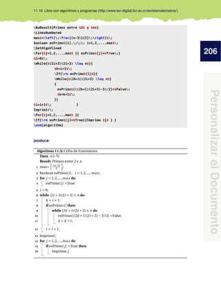 206
PersonalizarelDocumento
11.10 Libro con algoritmos y programas (http://www.tec-digital.itcr.ac.cr/revistamatematica/).
KwResult{Primos entre $2$ y $n$}
LinesNumbered
max$=left[;frac{(n-3)}{2};right]$;
boolean esPrimo$[i],;;; i=1,2,...,max$;
SetAlgoVlined
For{$j=1,2,...,max$ }{ esPrimo$[j]=$True;}
$i=0$;
While{$(2i+3)(2i+3) leq n$}{
$k=i+1$;
If{rm esPrimo$[i]$}{
While{$(2k+1)(2i+3) leq n$}
{
esPrimo$[((2k+1)(2i+3)-3)/2]=$False;
$k=k+1$;
}}
$i=i+1$; }
Imprimir;
For{$j=1,2,...,max$ }{
If{rm esPrimo$[j]=$True}{Imprima $j$ } }
end{algorithm}
produce:
Algoritmo 11.3: Criba de Eratóstenes
Data: n ∈ N
Result: Primos entre 2 y n
1 max= (n−3)
2 ;
2 boolean esPrimo[i], i = 1,2,...,max;
3 for j = 1,2,...,max do
4 esPrimo[j] =True;
5 i = 0;
6 while (2i +3)(2i +3) ≤ n do
7 k = i +1;
8 if esPrimo[i] then
9 while (2k +1)(2i +3) ≤ n do
10 esPrimo[((2k +1)(2i +3)−3)/2] =False;
11 k = k +1;
12 i = i +1;
13 Imprimir;
14 for j = 1,2,...,max do
15 if esPrimo[j] =True then
16 Imprima j
 