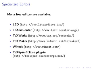 Specialized Editors
Many free editors are available:
LED (http://www.latexeditor.org/)
TeXnicCenter (http://www.texniccenter.org/)
TeXWorks (http://www.tug.org/texworks/)
TeXMaker (http://www.xm1math.net/texmaker/)
Winedt (http://www.winedt.com/)
TeXlipse-Eclipse plug-in
(http://texlipse.sourceforge.net/)

 