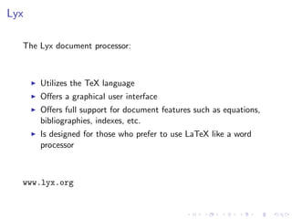 Lyx
The Lyx document processor:

Utilizes the TeX language
Oﬀers a graphical user interface
Oﬀers full support for document features such as equations,
bibliographies, indexes, etc.
Is designed for those who prefer to use LaTeX like a word
processor

www.lyx.org

 