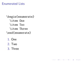 Enumerated Lists

begin{enumerate}
item One
item Two
item Three
end{enumerate}
1. One
2. Two
3. Three

 