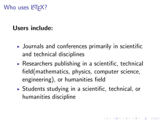 A
Who uses LTEX?

Users include:
Journals and conferences primarily in scientiﬁc
and technical disciplines
Researchers publishing in a scientiﬁc, technical
ﬁeld(mathematics, physics, computer science,
engineering), or humanities ﬁeld
Students studying in a scientiﬁc, technical, or
humanities discipline

 