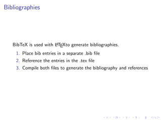 Bibliographies

A
BibTeX is used with LTEXto generate bibliographies.

1. Place bib entries in a separate .bib ﬁle
2. Reference the entries in the .tex ﬁle
3. Compile both ﬁles to generate the bibliography and references

 