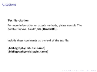 Citations

Tex ﬁle citation
For more information on attack methods, please consult The
Zombie Survival Guidecite{Brooks03}.

Include these commands at the end of the tex ﬁle:
bibliography{bib ﬁle name}
bibliographystyle{style name}

 