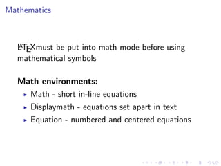 Mathematics

A
LTEXmust be put into math mode before using
mathematical symbols

Math environments:
Math - short in-line equations
Displaymath - equations set apart in text
Equation - numbered and centered equations

 