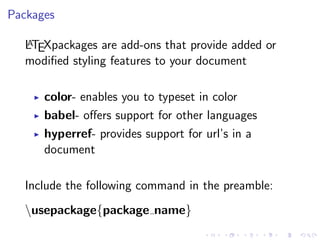 Packages
A
LTEXpackages are add-ons that provide added or
modiﬁed styling features to your document

color- enables you to typeset in color
babel- oﬀers support for other languages
hyperref- provides support for url’s in a
document
Include the following command in the preamble:
usepackage{package name}

 