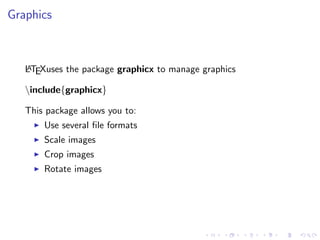 Graphics

A
LTEXuses the package graphicx to manage graphics

include{graphicx}
This package allows you to:
Use several ﬁle formats
Scale images
Crop images
Rotate images

 