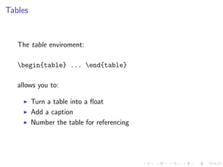Tables

The table enviroment:
begin{table} ... end{table}
allows you to:
Turn a table into a ﬂoat
Add a caption
Number the table for referencing

 