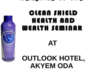 WELCOME TO THE
CLEAN SHIELD
HEALTH AND
WEALTH SEMINAR
AT
OUTLOOK HOTEL,
AKYEM ODA
 