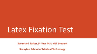 Latex Fixation Test
Sayantani Sarkar,1st Year MSc MLT Student
Sevaytan School of Medical Technology
 