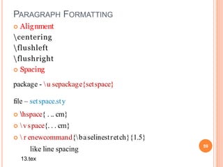 PARAGRAPH FORMATTING
 Alignment
centering
flushleft
flushright
 Spacing
package - u sepackage{setspace}
file – setspace.sty
 hspace{ . .. cm}
 vspace{. . . cm}
  r enewcommand{baselinestretch}{1.5}
like line spacing 59
13.tex
 