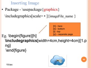 64
• Package - usepackage{graphicx}
includegraphics[scale= • ]{imageFile_name }
Eg. begin{figure}[h]
includegraphics[width=4cm,height=4cm]{1.p
ng}
end{figure}
Inserting Image
19.tex
[h] - here
[b] - bottom
[t] - top
[p] – separate page
 
