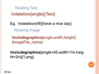 65
Eg. rotatebox{48}{have a nice day}
65
rotatebox{angle}{Text}
Rotating Text
includegraphics[angle=45,width=1in,heig
ht=2in]{1.png}
Rotating image
includegraphics[angle,width,height]
{imageFile_name}
20.tex
 