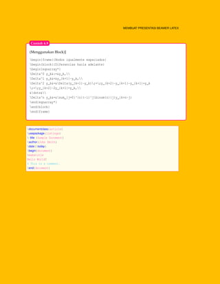 MEMBUAT PRESENTASI BEAMER LATEX
(Menggunakan Block)]
begin{frame}{Nodos igualmente espaciados}
begin{block}{Diferencias hacia adelante}
begin{eqnarray*}
Delta^0 y_k&:=&y_k,
Delta^1 y_k&=&y_{k+1}-y_k,
Delta^2 y_k&=&Delta(y_{k+1}-y_k);=;y_{k+2}-y_{k+1}-y_{k+1}+y_k
;=;y_{k+2}-2y_{k+1}+y_k,
&dots&
Delta^n y_k&=&sum_{j=0}^{n}(-1)^jbinom{n}{j}y_{k+n-j}
end{eqnarray*}
end{block}
end{frame}
Contoh 6.9
documentclass{article}
usepackage{listings}
 title {Sample Document}
author{John Smith}
date{today}
begin{document}
maketitle
Hello World!
% This is a comment.
end{document}
 
