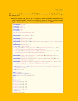 DYNKIN DIAGRAM
Dibawah ini saya berikan contoh beserta kode LATEX dan sudah saya coba dapat berjalan dengan
baik di WinEdt 6.0
• Mulailah dengan kode LATEX ini di text editor mu(Catatan untuk lebih memperjelas dapat
Anda buka forum LATEX tentang Dynkin Diagram di website latexexchange.com dengan
topik pertanyaan yaitu What is a good way to draw Dynkin diagram in LATEX)
documentclass{article}
usepackage{amsmath}
usepackage{amsfonts}
usepackage{array}
usepackage{tikz}
usetikzlibrary{decorations.markings}
newcommand{C}[1]{mathbb{C}^{#1}}
newcommand{dynkinradius}{.04cm}
newcommand{dynkinstep}{.35cm}
newcommand{dynkindot}[2]{ﬁll (dynkinstep*#1,dynkinstep*#2) circle (dynkinradius)
;}
newcommand{dynkinXsize}{1.5}
newcommand{dynkincross}[2]{
draw[thick] (#1*dynkinstep-dynkinXsize,#2*dynkinstep-dynkinXsize) -- (#1*
dynkinstep+dynkinXsize,#2*dynkinstep+dynkinXsize);
draw[thick] (#1*dynkinstep-dynkinXsize,#2*dynkinstep+dynkinXsize) -- (#1*
dynkinstep+dynkinXsize,#2*dynkinstep-dynkinXsize);
}
newcommand{dynkinline}[4]{draw[thin] (dynkinstep*#1,dynkinstep*#2) -- (
dynkinstep*#3,dynkinstep*#4);}
newcommand{dynkindots}[4]{draw[dotted] (dynkinstep*#1,dynkinstep*#2) -- (
dynkinstep*#3,dynkinstep*#4);}
newcommand{dynkindoubleline}[4]{draw[double,postaction={decorate}] (dynkinstep
*#1,dynkinstep*#2) -- (dynkinstep*#3,dynkinstep*#4);}
newenvironment{dynkin}{begin{tikzpicture}[decoration={markings,mark=at position 0.7
with {arrow{>}}}]}
{end{tikzpicture}}
begin{document}
renewcommand*{arraystretch}{1.5}
begin{tabular}{>{$}r<{$}m{2cm}m{8cm}}
A_n &
begin{dynkin}
dynkinline{1}{0}{2}{0};
dynkindots{2}{0}{3}{0};
dynkinline{3}{0}{5}{0};
dynkindots{5}{0}{6}{0};
dynkinline{6}{0}{7}{0};
foreach x in {1,...,7}
{ ifnum x=4
{dynkincross{x}{0}}
 