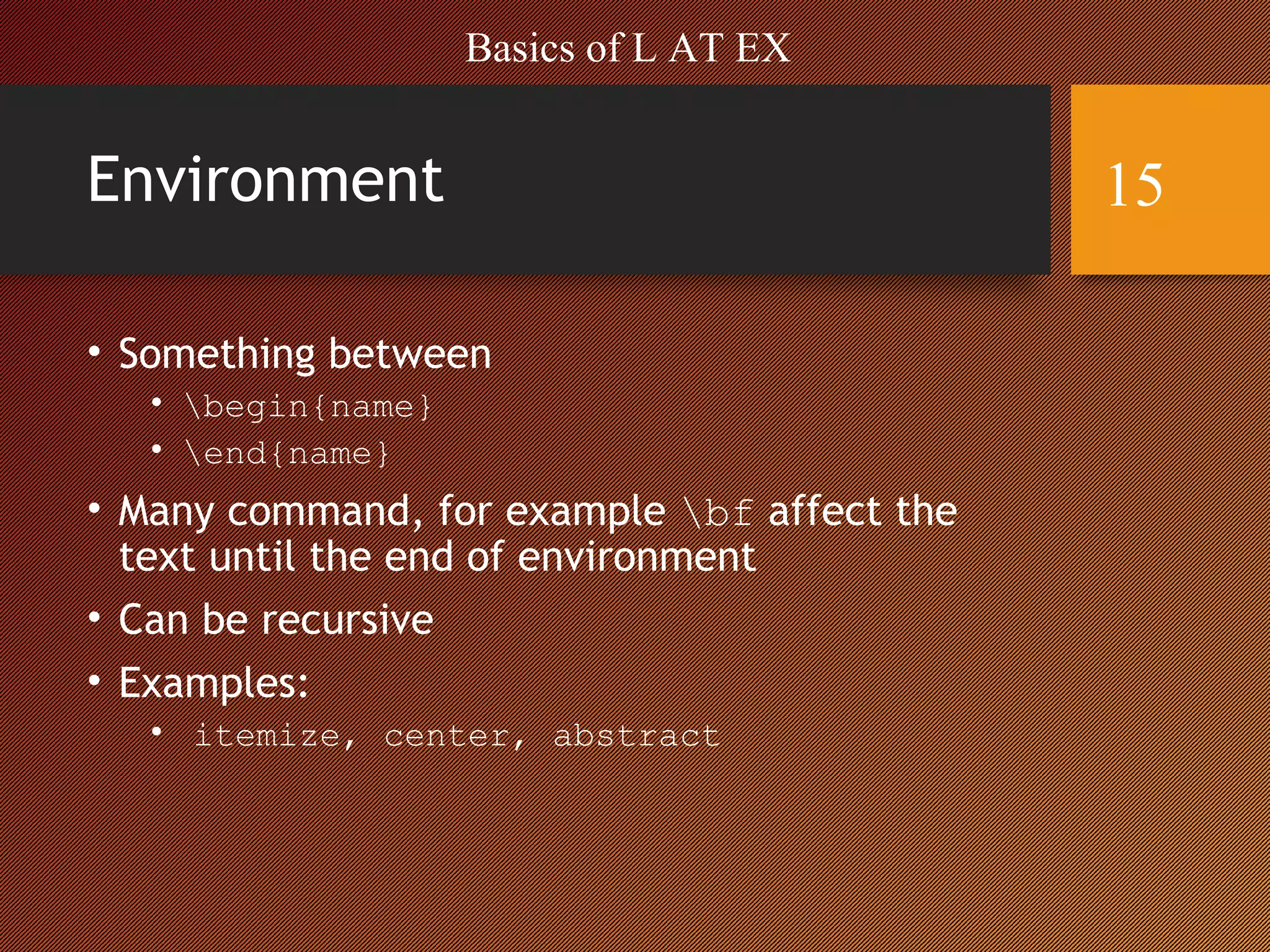 Environment
• Something between
• begin{name}
• end{name}
• Many command, for example bf affect the
text until the end of environment
• Can be recursive
• Examples:
• itemize, center, abstract
Basics of L AT EX
15
 