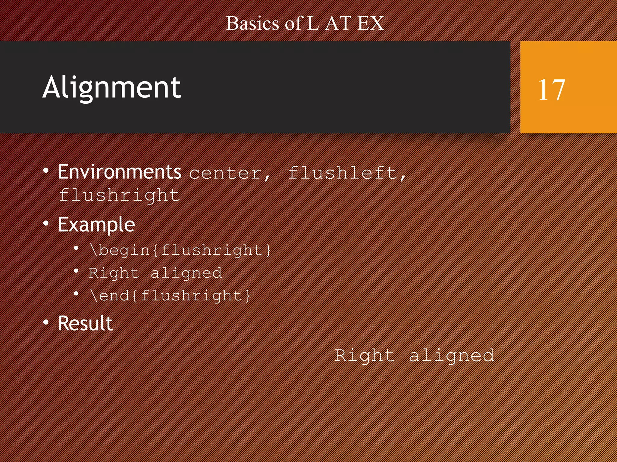 Alignment
• Environments center, flushleft,
flushright
• Example
• begin{flushright}
• Right aligned
• end{flushright}
• Result
Right aligned
Basics of L AT EX
17
 