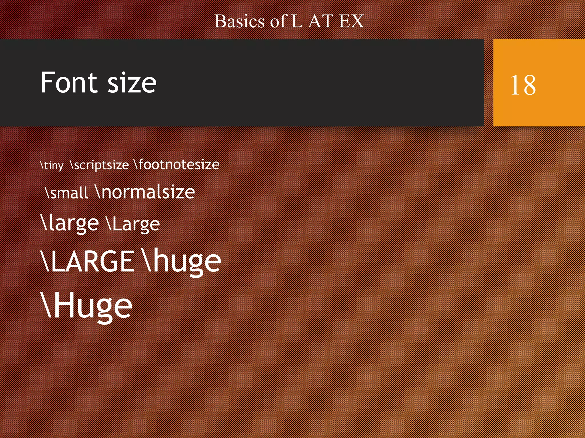 Font size
tiny scriptsize footnotesize
small normalsize
large Large
LARGE huge
Huge
Basics of L AT EX
18
 