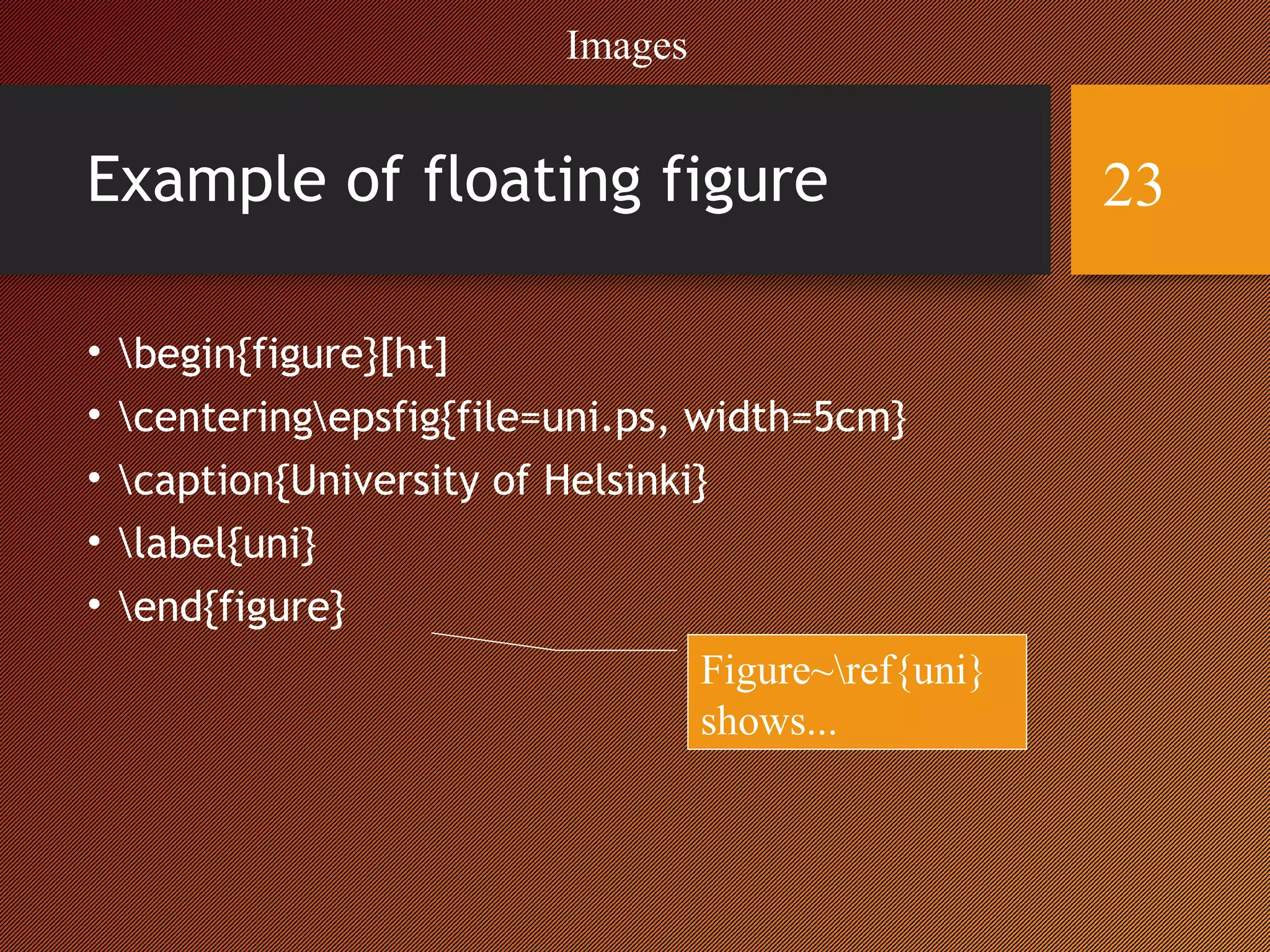 Example of floating figure
• begin{figure}[ht]
• centeringepsfig{file=uni.ps, width=5cm}
• caption{University of Helsinki}
• label{uni}
• end{figure}
Figure~ref{uni}
shows...
Images
23
 