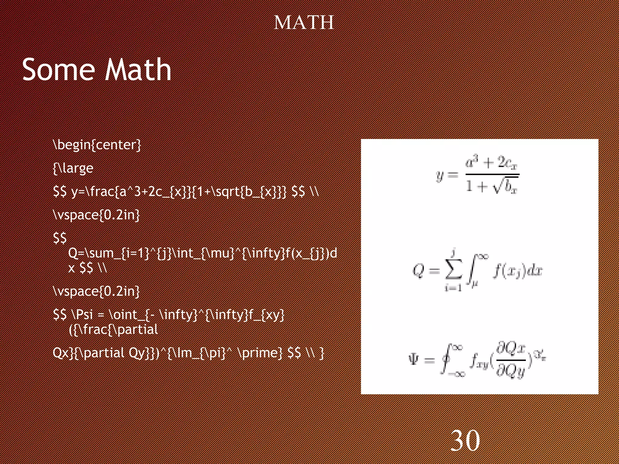 Some Math
begin{center}
{large
$$ y=frac{a^3+2c_{x}}{1+sqrt{b_{x}}} $$ 
vspace{0.2in}
$$
Q=sum_{i=1}^{j}int_{mu}^{infty}f(x_{j})d
x $$ 
vspace{0.2in}
$$ Psi = oint_{- infty}^{infty}f_{xy}
({frac{partial
Qx}{partial Qy}})^{Im_{pi}^ prime} $$  }
30
MATH
 