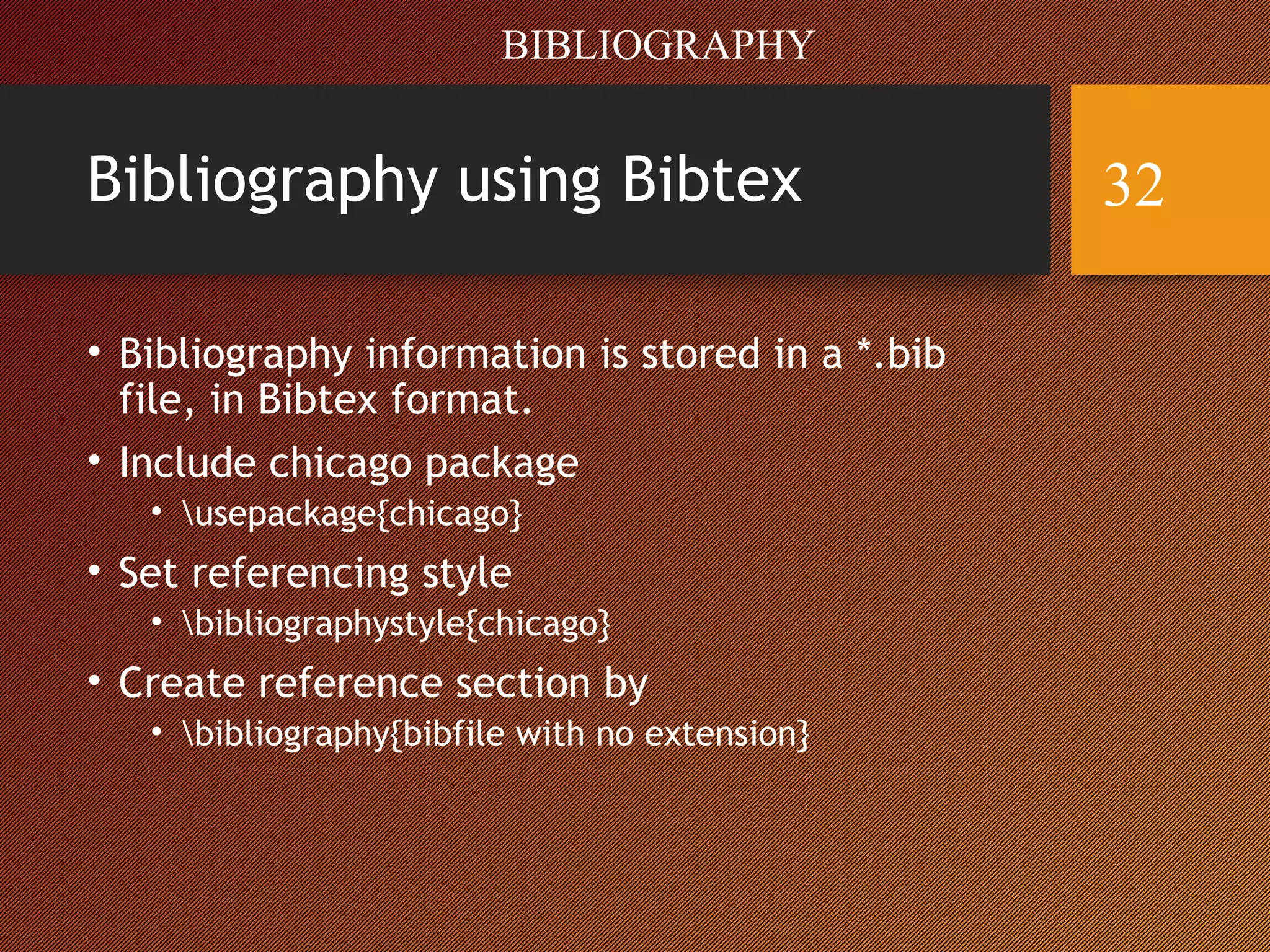 Bibliography using Bibtex
• Bibliography information is stored in a *.bib
file, in Bibtex format.
• Include chicago package
• usepackage{chicago}
• Set referencing style
• bibliographystyle{chicago}
• Create reference section by
• bibliography{bibfile with no extension}
BIBLIOGRAPHY
32
 