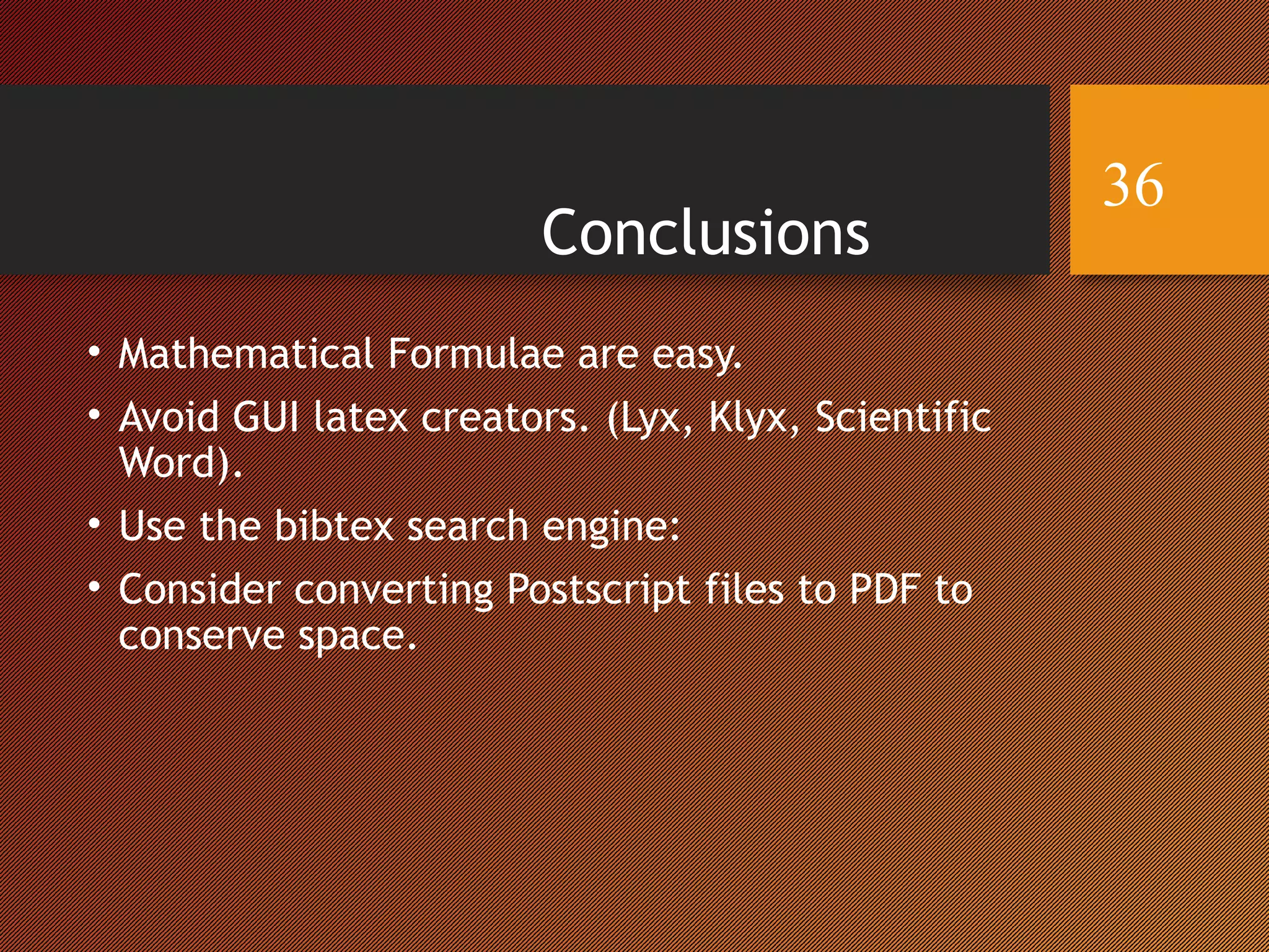 Conclusions
• Mathematical Formulae are easy.
• Avoid GUI latex creators. (Lyx, Klyx, Scientific
Word).
• Use the bibtex search engine:
• Consider converting Postscript files to PDF to
conserve space.
36
 