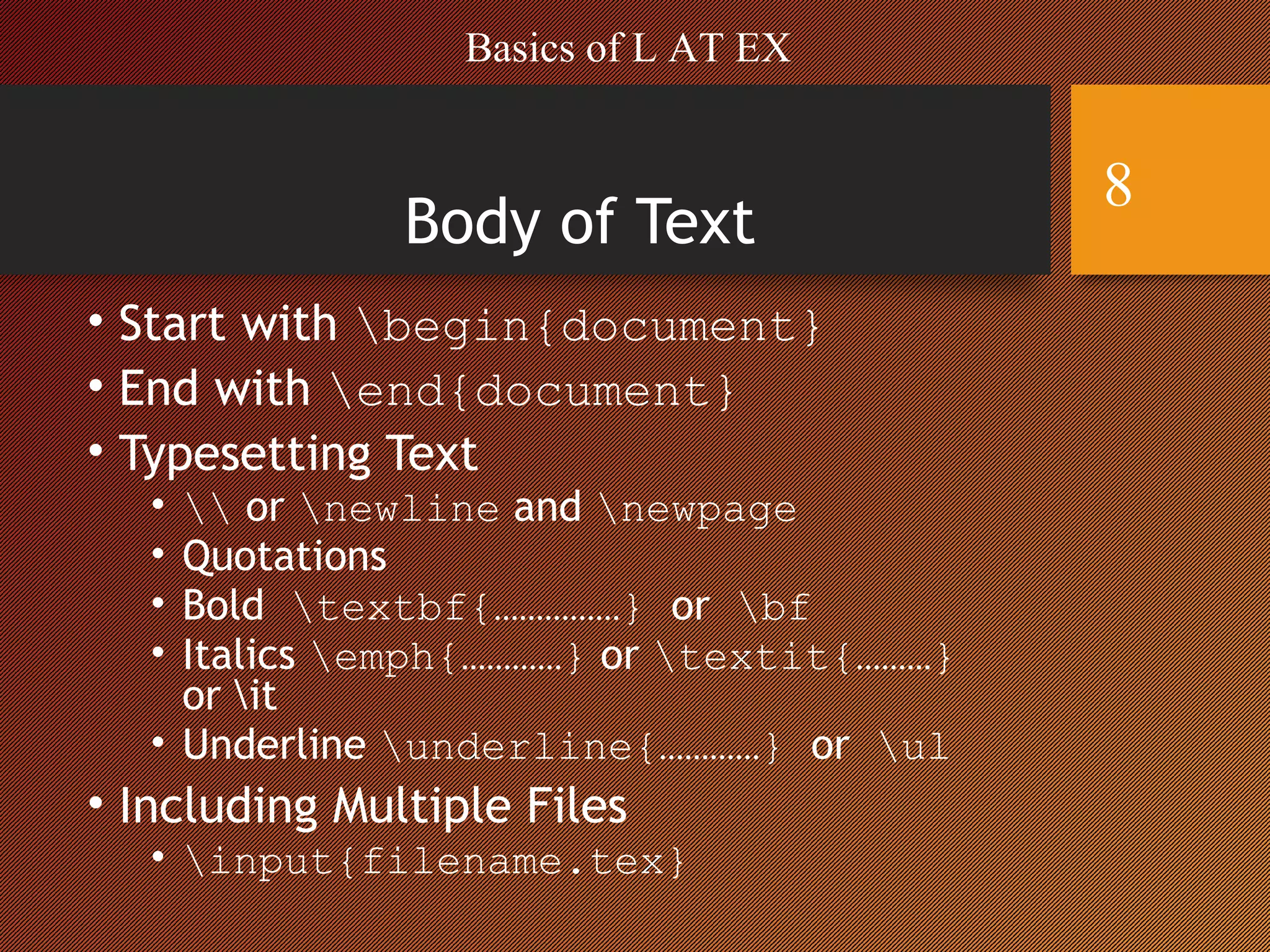 Body of Text
• Start with begin{document}
• End with end{document}
• Typesetting Text
•  or newline and newpage
• Quotations
• Bold textbf{……………} or bf
• Italics emph{…………} or textit{………}
or it
• Underline underline{…………} or ul
• Including Multiple Files
• input{filename.tex}
Basics of L AT EX
8
 