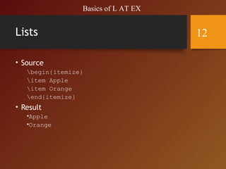 Lists
• Source
begin{itemize}
item Apple
item Orange
end{itemize}
• Result
•Apple
•Orange
Basics of L AT EX
12
 