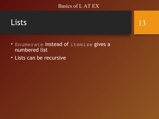 Lists
• Enumerate instead of itemize gives a
numbered list
• Lists can be recursive
Basics of L AT EX
13
 