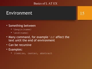 Environment
• Something between
• begin{name}
• end{name}
• Many command, for example bf affect the
text until the end of environment
• Can be recursive
• Examples:
• itemize, center, abstract
Basics of L AT EX
15
 