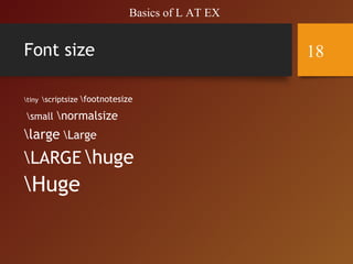Font size
tiny scriptsize footnotesize
small normalsize
large Large
LARGE huge
Huge
Basics of L AT EX
18
 